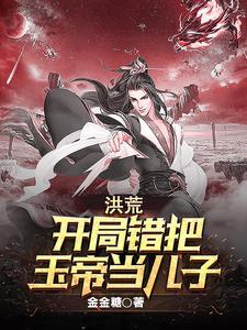 洪荒:开局错把玉帝当儿子 洪荒:开局错把玉帝当儿子