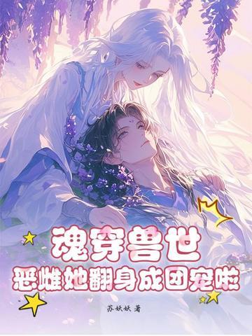 魂穿兽世:恶雌她翻身成团宠啦! 魂穿兽世:恶雌她翻身成团宠啦!