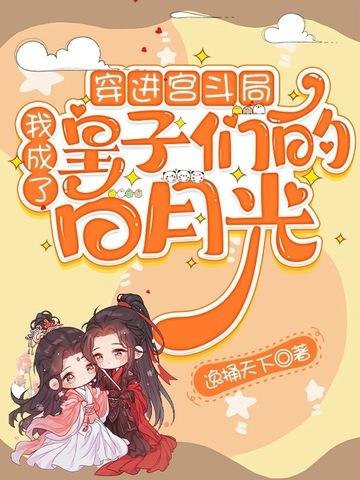 穿进宫斗局,我成了皇子们的白月光 穿进宫斗局,我成了皇子们的白月光