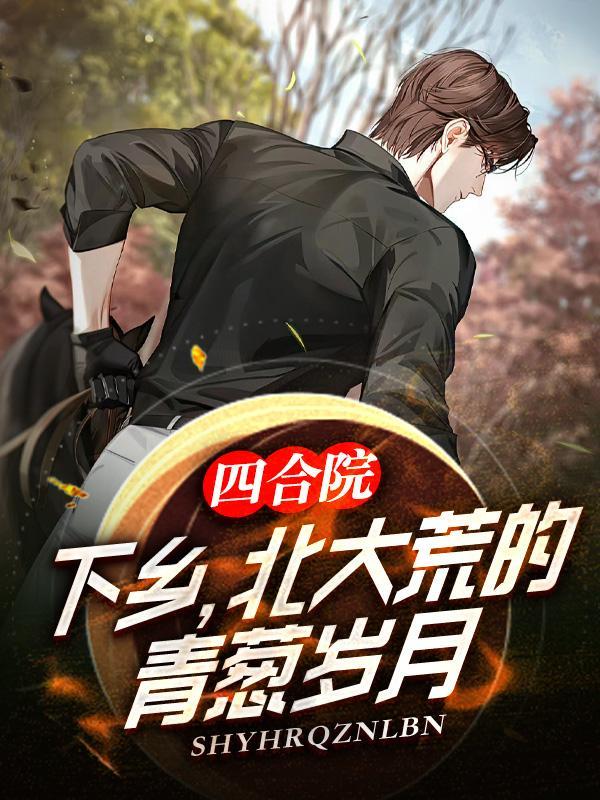 四合院:下乡,北大荒的青葱岁月 四合院:下乡,北大荒的青葱岁月